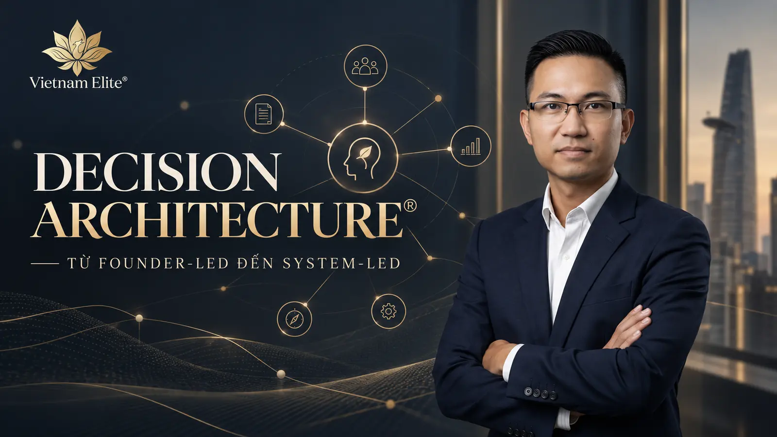 Mạc Nhất Vinh và Decision Architecture®: từ Founder-led đến System-led